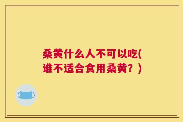 桑黄什么人不可以吃(谁不适合食用桑黄?) 桑黄什么人不可以吃(谁不适合食用桑黄?)