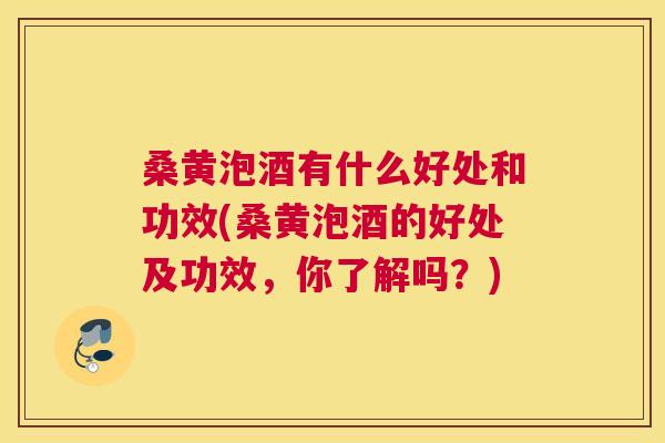 桑黄泡酒有什么好处和功效(桑黄泡酒的好处及功效，你了解吗？)