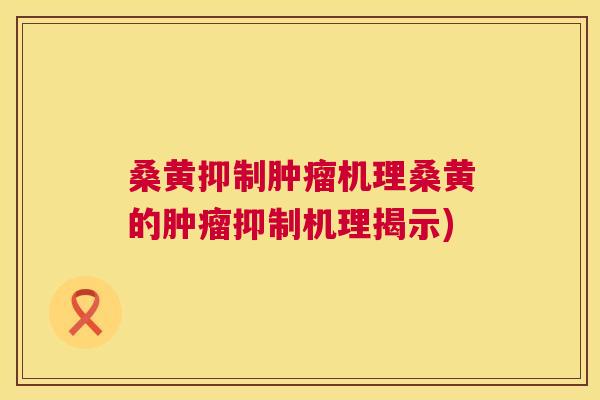 桑黄抑制机理桑黄的抑制机理揭示) 桑黄抑制机理桑黄的抑制机理揭示)