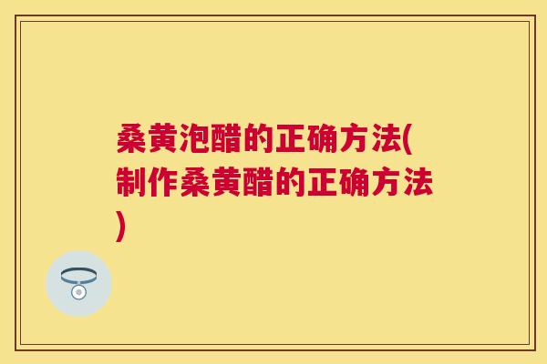 桑黄泡醋的正确方法(制作桑黄醋的正确方法) 桑黄泡醋的正确方法(制作桑黄醋的正确方法)