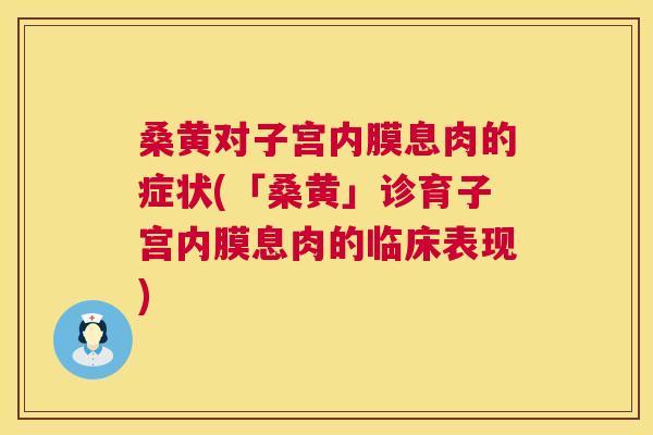 桑黄对子宫内膜息肉的症状(「桑黄」诊育子宫内膜息肉的临床表现) 桑黄对子宫内膜息肉的症状(「桑黄」诊育子宫内膜息肉的临床表现)