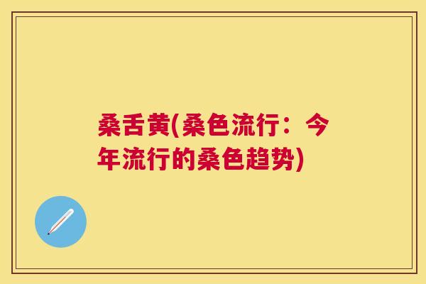 桑舌黄(桑色流行:今年流行的桑色趋势) 桑舌黄(桑色流行:今年流行的桑色趋势)