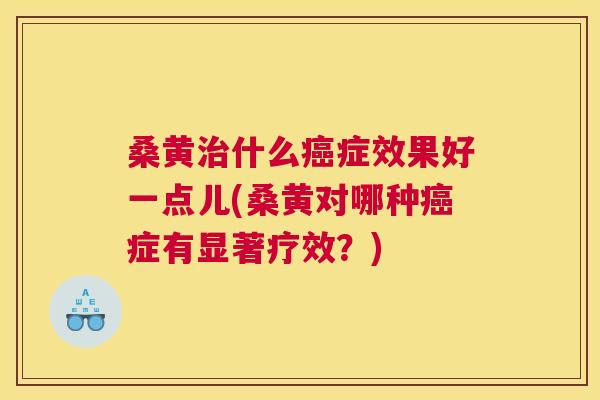 桑黄什么症效果好一点儿(桑黄对哪种症有显著疗效?) 桑黄什么症效果好一点儿(桑黄对哪种症有显著疗效?)