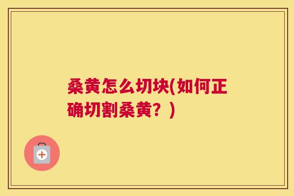 桑黄怎么切块(如何正确切割桑黄?) 桑黄怎么切块(如何正确切割桑黄?)