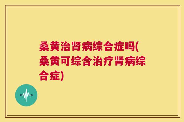 桑黄综合症吗(桑黄可综合综合症) 桑黄综合症吗(桑黄可综合综合症)