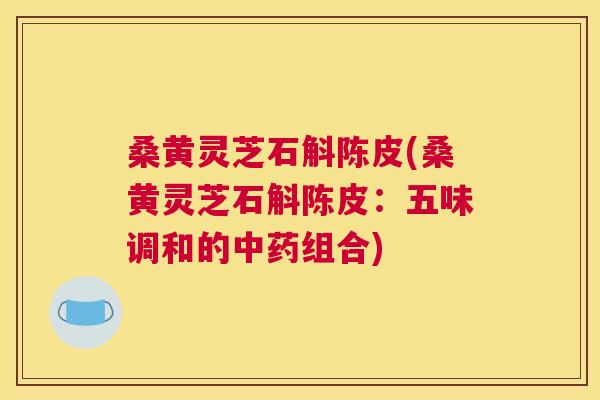 桑黄灵芝石斛陈皮(桑黄灵芝石斛陈皮:五味调和的组合) 桑黄灵芝石斛陈皮(桑黄灵芝石斛陈皮:五味调和的组合)
