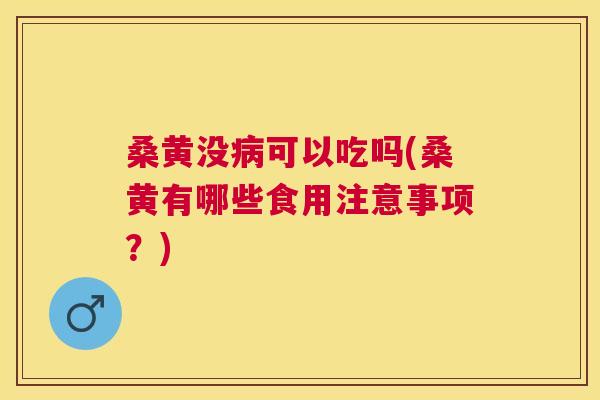 桑黄没可以吃吗(桑黄有哪些食用注意事项?) 桑黄没可以吃吗(桑黄有哪些食用注意事项?)