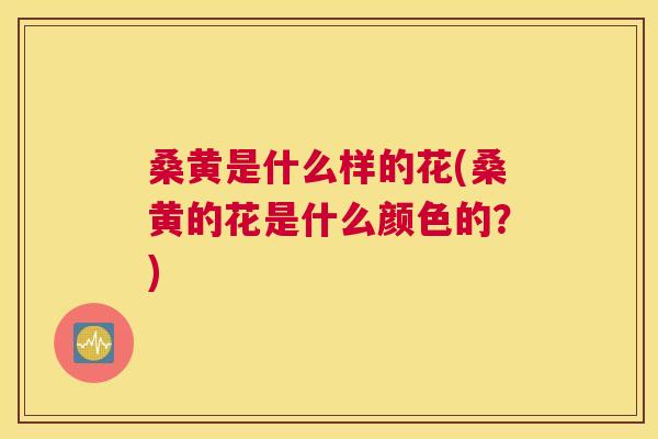 桑黄是什么样的花(桑黄的花是什么颜色的?) 桑黄是什么样的花(桑黄的花是什么颜色的?)