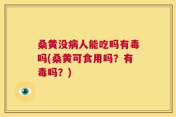 桑黄没人能吃吗有毒吗(桑黄可食用吗?有毒吗?) 桑黄没人能吃吗有毒吗(桑黄可食用吗?有毒吗?)
