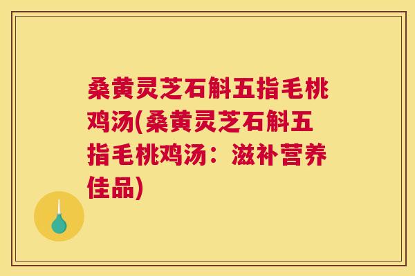 桑黄灵芝石斛五指毛桃鸡汤(桑黄灵芝石斛五指毛桃鸡汤:滋补营养佳品) 桑黄灵芝石斛五指毛桃鸡汤(桑黄灵芝石斛五指毛桃鸡汤:滋补营养佳品)