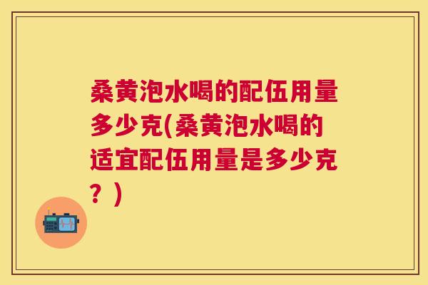 桑黄泡水喝的配伍用量多少克(桑黄泡水喝的适宜配伍用量是多少克?) 桑黄泡水喝的配伍用量多少克(桑黄泡水喝的适宜配伍用量是多少克?)