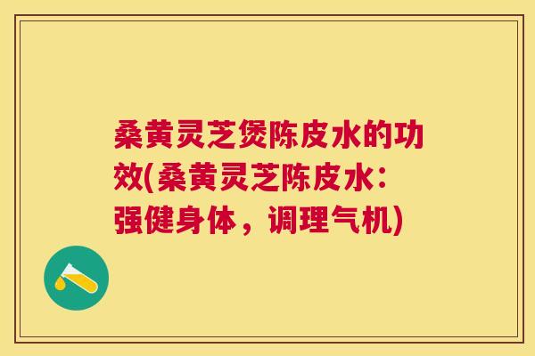 桑黄灵芝煲陈皮水的功效(桑黄灵芝陈皮水：强健身体，调理气机)