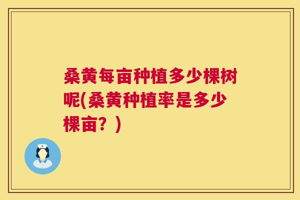 桑黄每亩种植多少棵树呢(桑黄种植率是多少棵亩?) 桑黄每亩种植多少棵树呢(桑黄种植率是多少棵亩?)