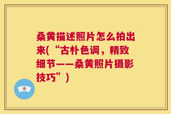 桑黄描述照片怎么拍出来(“古朴色调,精致细节——桑黄照片摄影技巧”) 桑黄描述照片怎么拍出来(“古朴色调,精致细节——桑黄照片摄影技巧”)