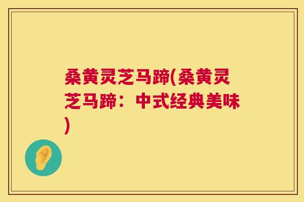 桑黄灵芝马蹄(桑黄灵芝马蹄:中式经典美味) 桑黄灵芝马蹄(桑黄灵芝马蹄:中式经典美味)
