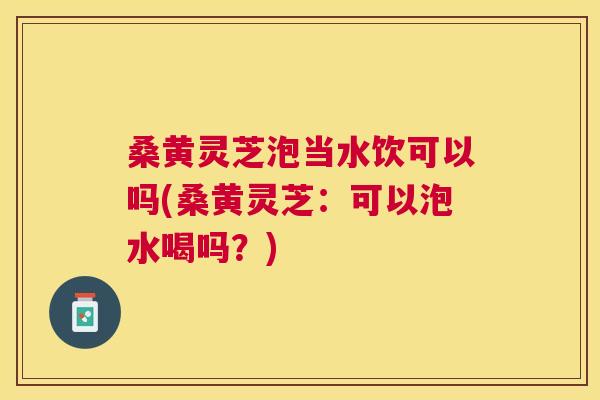 桑黄灵芝泡当水饮可以吗(桑黄灵芝:可以泡水喝吗?) 桑黄灵芝泡当水饮可以吗(桑黄灵芝:可以泡水喝吗?)