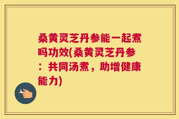 桑黄灵芝丹参能一起煮吗功效(桑黄灵芝丹参:共同汤煮,助增健康能力) 桑黄灵芝丹参能一起煮吗功效(桑黄灵芝丹参:共同汤煮,助增健康能力)