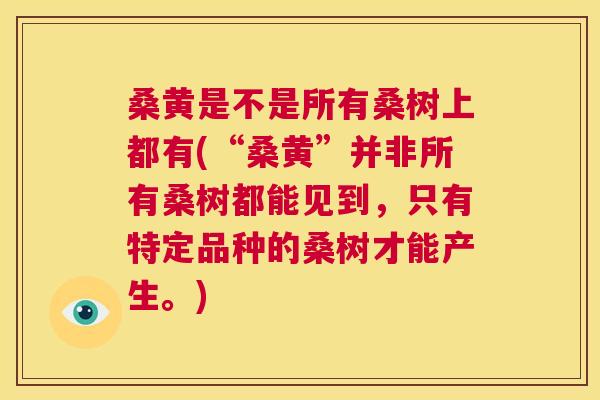 桑黄是不是所有桑树上都有(“桑黄”并非所有桑树都能见到，只有特定品种的桑树才能产生。)