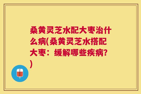 桑黄灵芝水配大枣什么(桑黄灵芝水搭配大枣:缓解哪些?) 桑黄灵芝水配大枣什么(桑黄灵芝水搭配大枣:缓解哪些?)