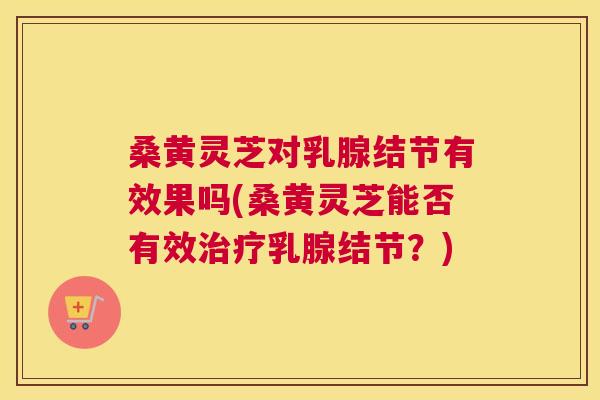 桑黄灵芝对乳腺结节有效果吗(桑黄灵芝能否有效乳腺结节?) 桑黄灵芝对乳腺结节有效果吗(桑黄灵芝能否有效乳腺结节?)