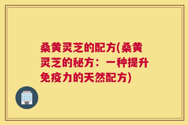 桑黄灵芝的配方(桑黄灵芝的秘方：一种提升力的天然配方)