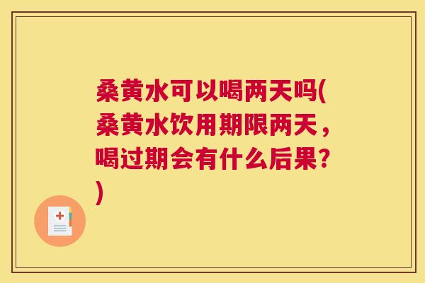 桑黄水可以喝两天吗(桑黄水饮用期限两天,喝过期会有什么后果?) 桑黄水可以喝两天吗(桑黄水饮用期限两天,喝过期会有什么后果?)