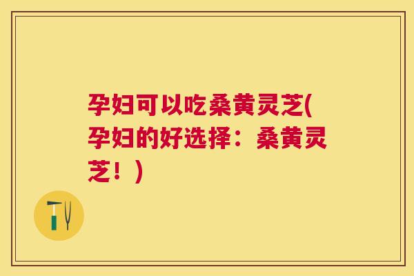 孕妇可以吃桑黄灵芝(孕妇的好选择:桑黄灵芝!) 孕妇可以吃桑黄灵芝(孕妇的好选择:桑黄灵芝!)