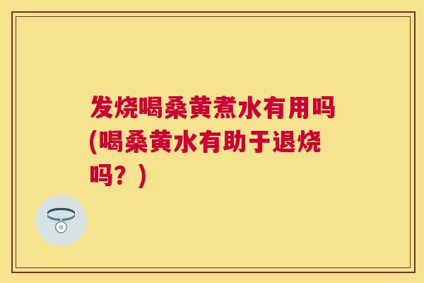 发烧喝桑黄煮水有用吗(喝桑黄水有助于退烧吗?) 发烧喝桑黄煮水有用吗(喝桑黄水有助于退烧吗?)