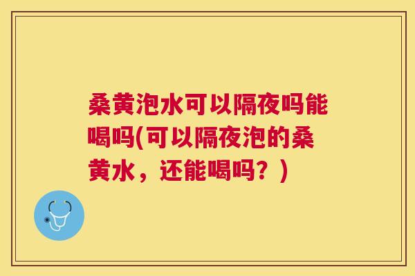 桑黄泡水可以隔夜吗能喝吗(可以隔夜泡的桑黄水,还能喝吗?) 桑黄泡水可以隔夜吗能喝吗(可以隔夜泡的桑黄水,还能喝吗?)
