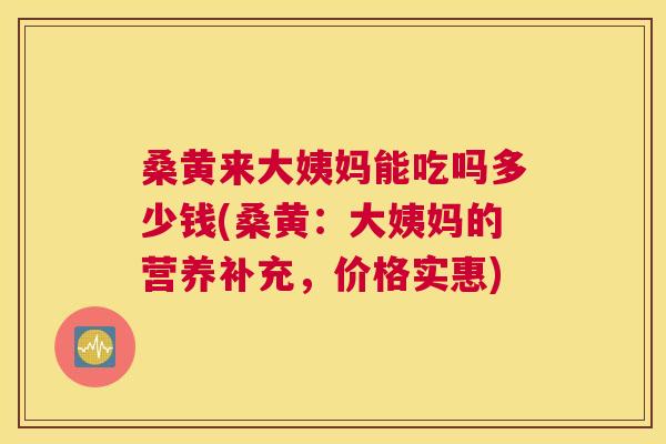 桑黄来大姨妈能吃吗多少钱(桑黄:大姨妈的营养补充,价格实惠) 桑黄来大姨妈能吃吗多少钱(桑黄:大姨妈的营养补充,价格实惠)