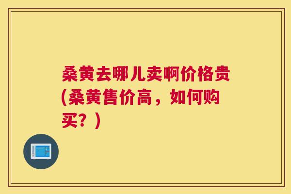 桑黄去哪儿卖啊价格贵(桑黄售价高,如何购买?) 桑黄去哪儿卖啊价格贵(桑黄售价高,如何购买?)