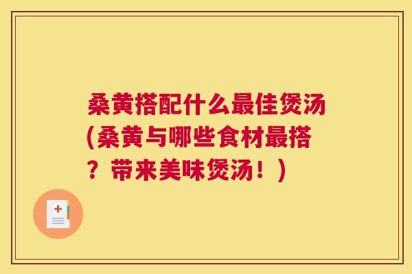桑黄搭配什么佳煲汤(桑黄与哪些食材搭?带来美味煲汤!) 桑黄搭配什么佳煲汤(桑黄与哪些食材搭?带来美味煲汤!)