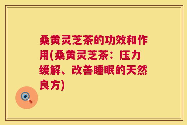 桑黄灵芝茶的功效和作用(桑黄灵芝茶:压力缓解、改善的天然良方) 桑黄灵芝茶的功效和作用(桑黄灵芝茶:压力缓解、改善的天然良方)