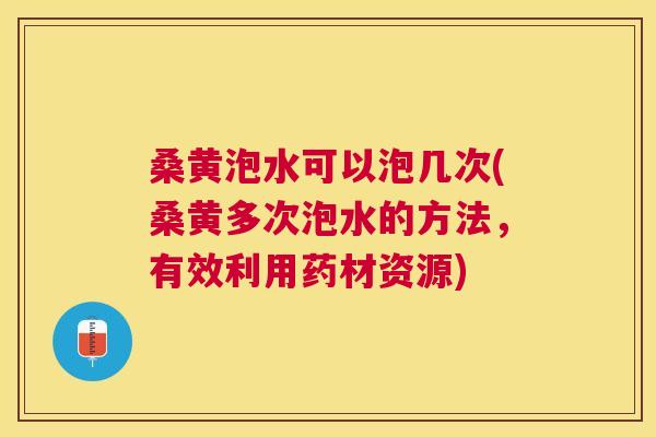 桑黄泡水可以泡几次(桑黄多次泡水的方法,有效利用药材资源) 桑黄泡水可以泡几次(桑黄多次泡水的方法,有效利用药材资源)