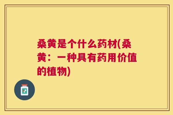 桑黄是个什么药材(桑黄:一种具有药用价值的植物) 桑黄是个什么药材(桑黄:一种具有药用价值的植物)