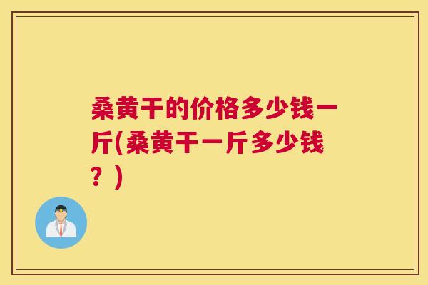 桑黄干的价格多少钱一斤(桑黄干一斤多少钱?) 桑黄干的价格多少钱一斤(桑黄干一斤多少钱?)