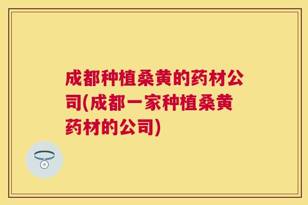 成都种植桑黄的药材公司(成都一家种植桑黄药材的公司) 成都种植桑黄的药材公司(成都一家种植桑黄药材的公司)