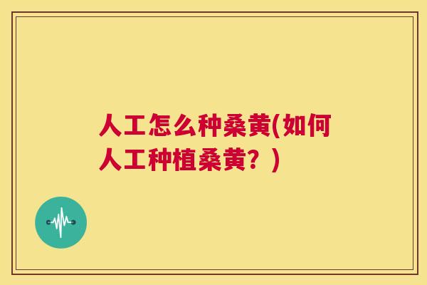 人工怎么种桑黄(如何人工种植桑黄?) 人工怎么种桑黄(如何人工种植桑黄?)
