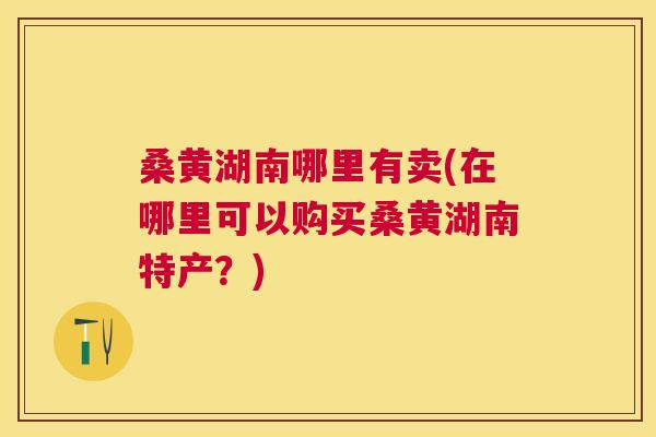 桑黄湖南哪里有卖(在哪里可以购买桑黄湖南特产?) 桑黄湖南哪里有卖(在哪里可以购买桑黄湖南特产?)