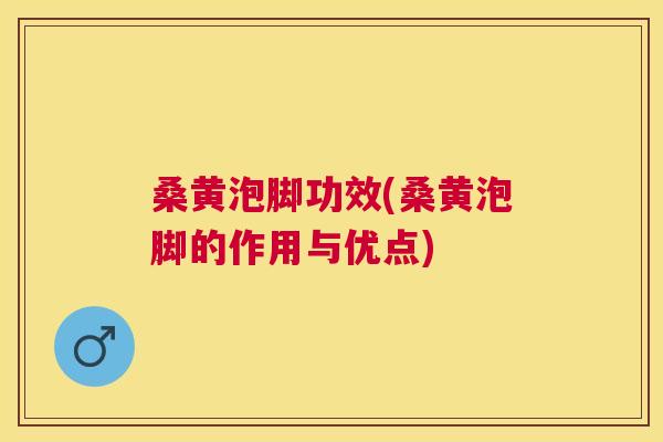 桑黄泡脚功效(桑黄泡脚的作用与优点)
