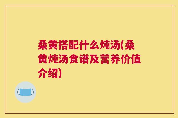 桑黄搭配什么炖汤(桑黄炖汤食谱及营养价值介绍) 桑黄搭配什么炖汤(桑黄炖汤食谱及营养价值介绍)