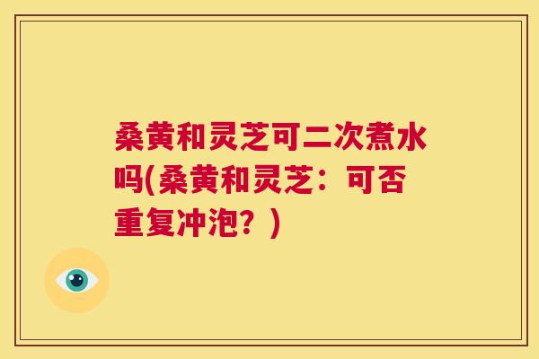 桑黄和灵芝可二次煮水吗(桑黄和灵芝:可否重复冲泡?) 桑黄和灵芝可二次煮水吗(桑黄和灵芝:可否重复冲泡?)