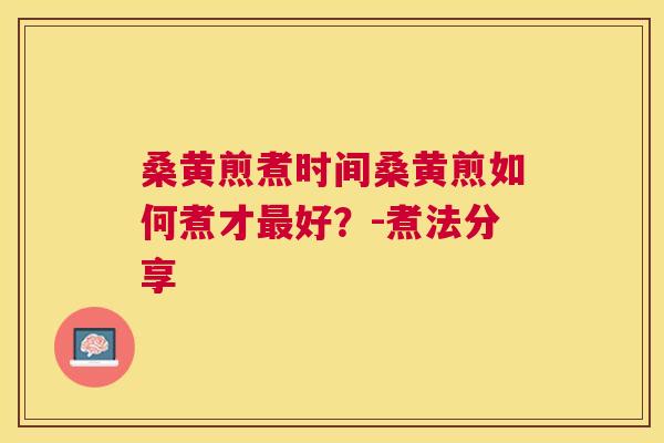 桑黄煎煮时间桑黄煎如何煮才好?-煮法分享 桑黄煎煮时间桑黄煎如何煮才好?-煮法分享