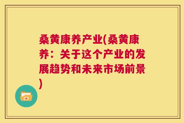 桑黄康养产业(桑黄康养:关于这个产业的发展趋势和未来市场前景) 桑黄康养产业(桑黄康养:关于这个产业的发展趋势和未来市场前景)