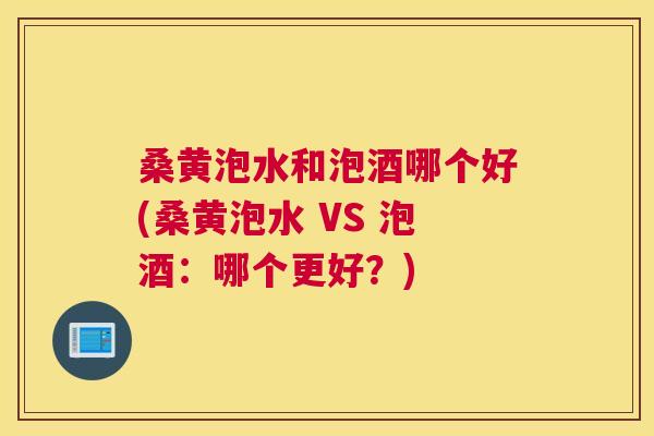 桑黄泡水和泡酒哪个好(桑黄泡水 VS 泡酒:哪个更好?) 桑黄泡水和泡酒哪个好(桑黄泡水 VS 泡酒:哪个更好?)
