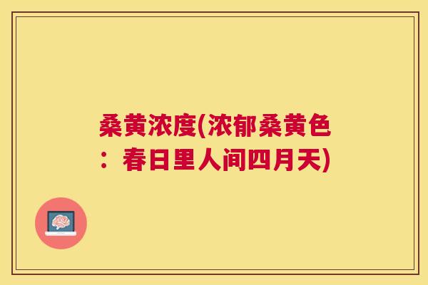 桑黄浓度(浓郁桑黄色:春日里人间四月天) 桑黄浓度(浓郁桑黄色:春日里人间四月天)