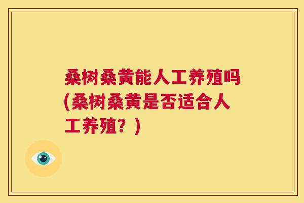 桑树桑黄能人工养殖吗(桑树桑黄是否适合人工养殖?) 桑树桑黄能人工养殖吗(桑树桑黄是否适合人工养殖?)