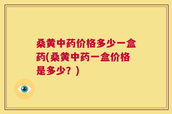 桑黄价格多少一盒药(桑黄一盒价格是多少?) 桑黄价格多少一盒药(桑黄一盒价格是多少?)