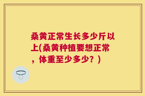 桑黄正常生长多少斤以上(桑黄种植要想正常,体重至少多少?) 桑黄正常生长多少斤以上(桑黄种植要想正常,体重至少多少?)