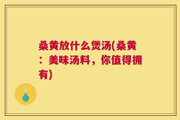 桑黄放什么煲汤(桑黄:美味汤料,你值得拥有) 桑黄放什么煲汤(桑黄:美味汤料,你值得拥有)